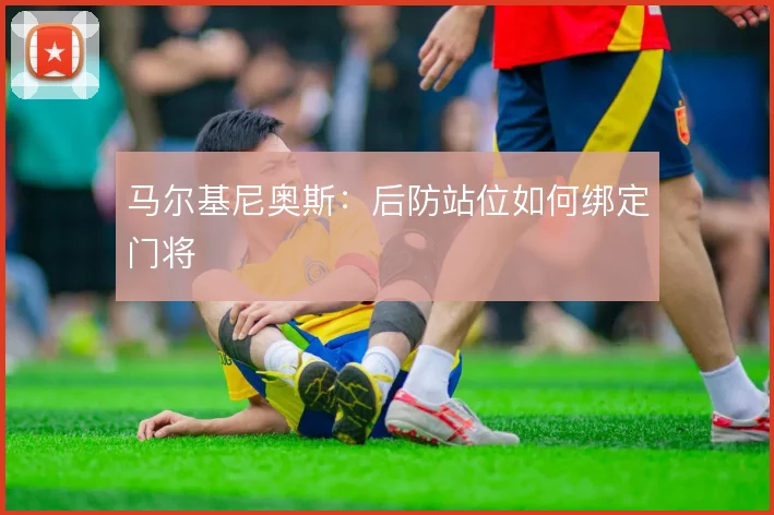 马尔基尼奥斯：后防站位如何绑定门将
