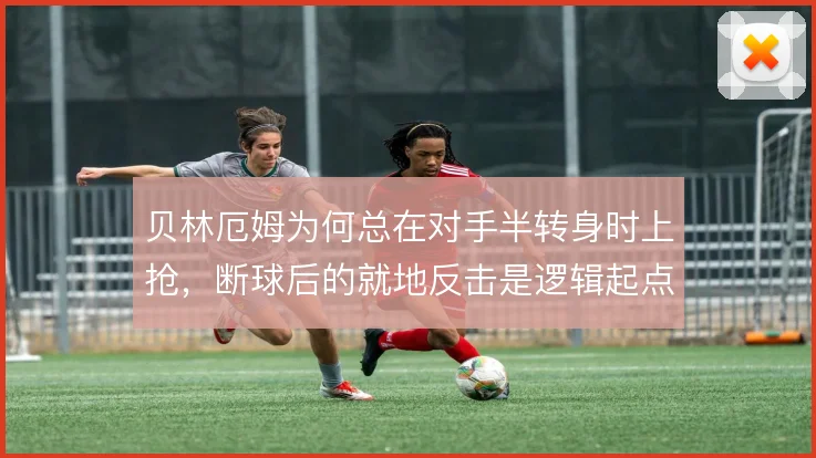 贝林厄姆为何总在对手半转身时上抢,断球后的就地反击是逻辑起点