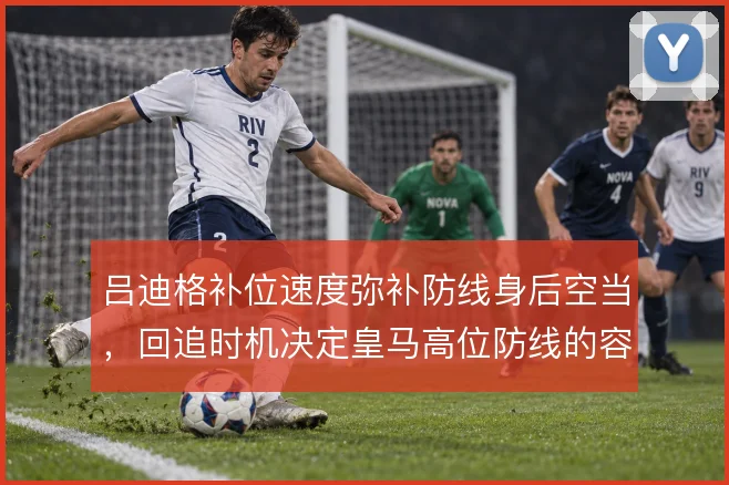 吕迪格补位速度弥补防线身后空当,回追时机决定皇马高位防线的容错率