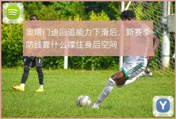 奥塔门迪回追能力下滑后，新赛季防线靠什么撑住身后空间