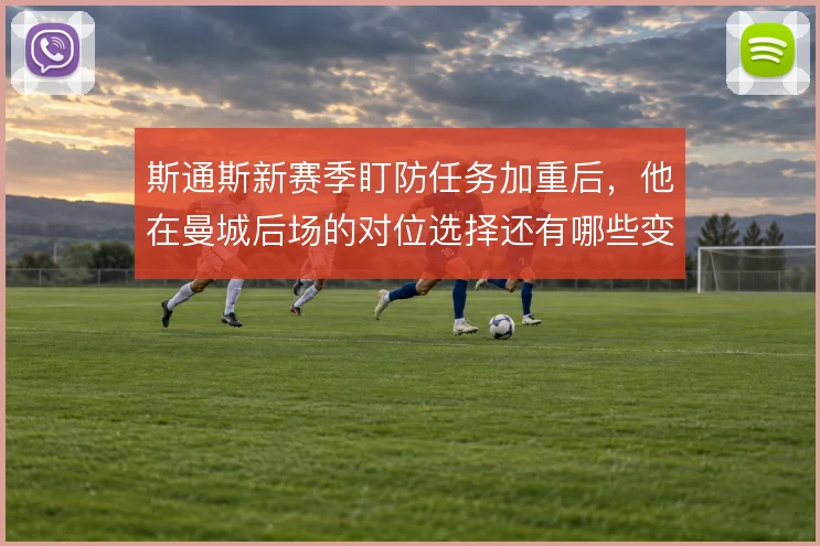 斯通斯新赛季盯防任务加重后，他在曼城后场的对位选择还有哪些变化
