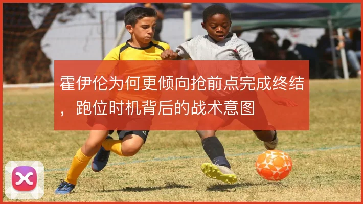 霍伊伦为何更倾向抢前点完成终结，跑位时机背后的战术意图