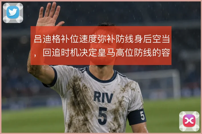 吕迪格补位速度弥补防线身后空当,回追时机决定皇马高位防线的容错率