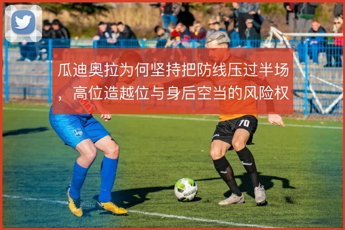 瓜迪奥拉为何坚持把防线压过半场，高位造越位与身后空当的风险权衡