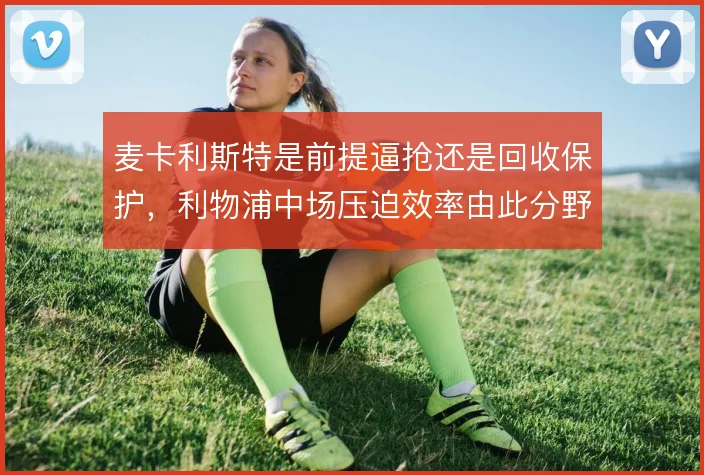 麦卡利斯特是前提逼抢还是回收保护，利物浦中场压迫效率由此分野