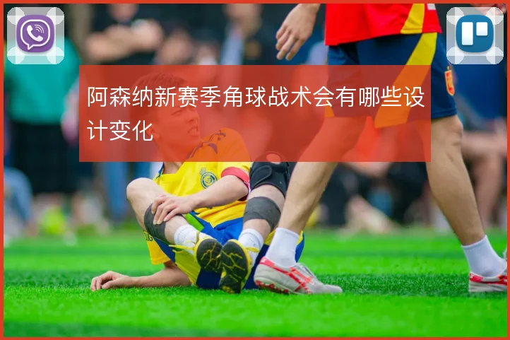 阿森纳新赛季角球战术会有哪些设计变化