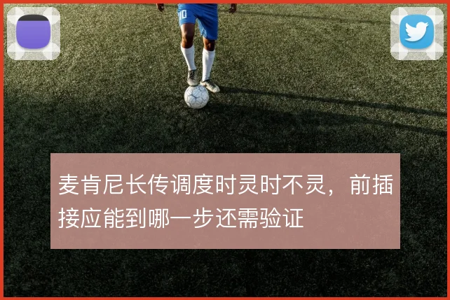 麦肯尼长传调度时灵时不灵，前插接应能到哪一步还需验证