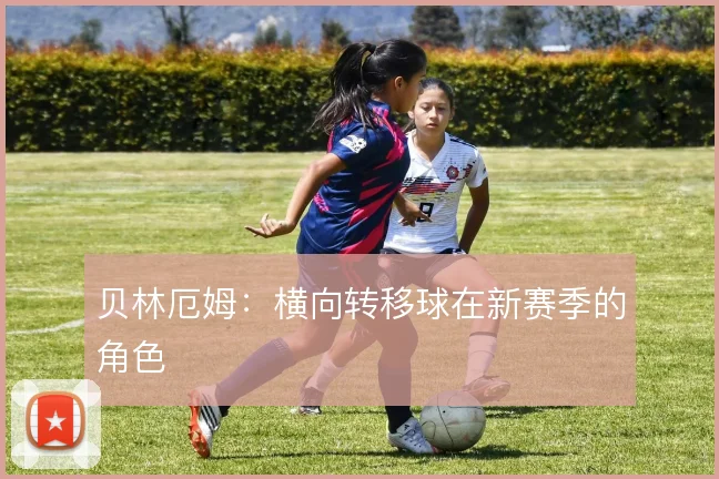 贝林厄姆：横向转移球在新赛季的角色